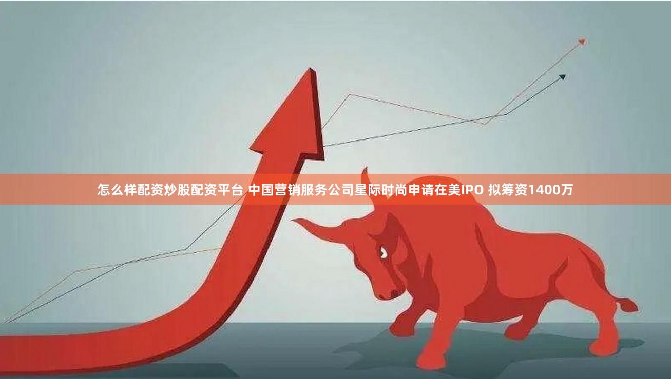 怎么样配资炒股配资平台 中国营销服务公司星际时尚申请在美IPO 拟筹资1400万