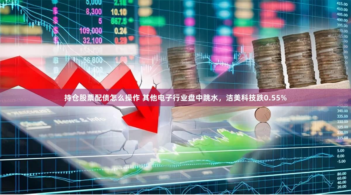 持仓股票配债怎么操作 其他电子行业盘中跳水，洁美科技跌0.55%