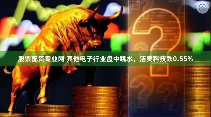 股票配资专业网 其他电子行业盘中跳水，洁美科技跌0.55%