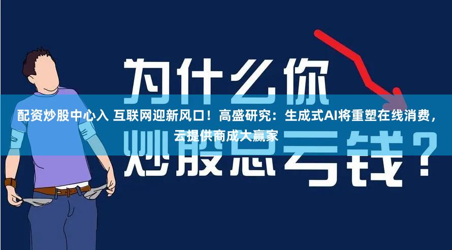 配资炒股中心入 互联网迎新风口！高盛研究：生成式AI将重塑在线消费，云提供商成大赢家