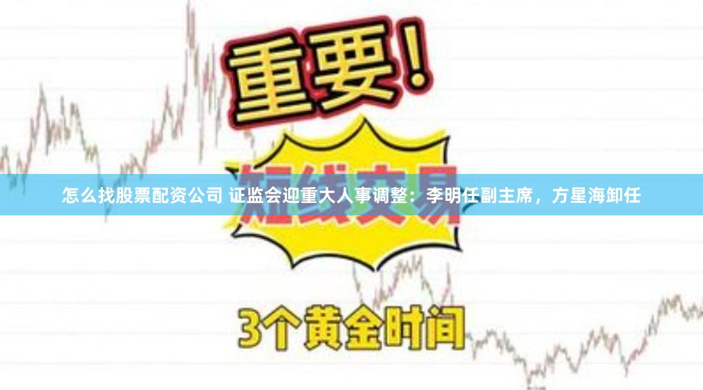 怎么找股票配资公司 证监会迎重大人事调整：李明任副主席，方星海卸任