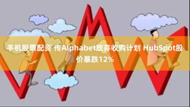 手机股票配资 传Alphabet放弃收购计划 HubSpot股价暴跌12%