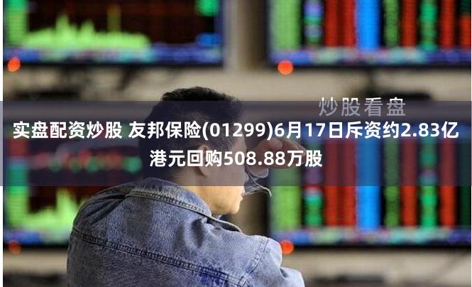 实盘配资炒股 友邦保险(01299)6月17日斥资约2.83亿港元回购508.88万股