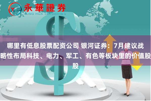 哪里有低息股票配资公司 银河证券：7月建议战略性布局科技、电力、军工、有色等板块里的价值股