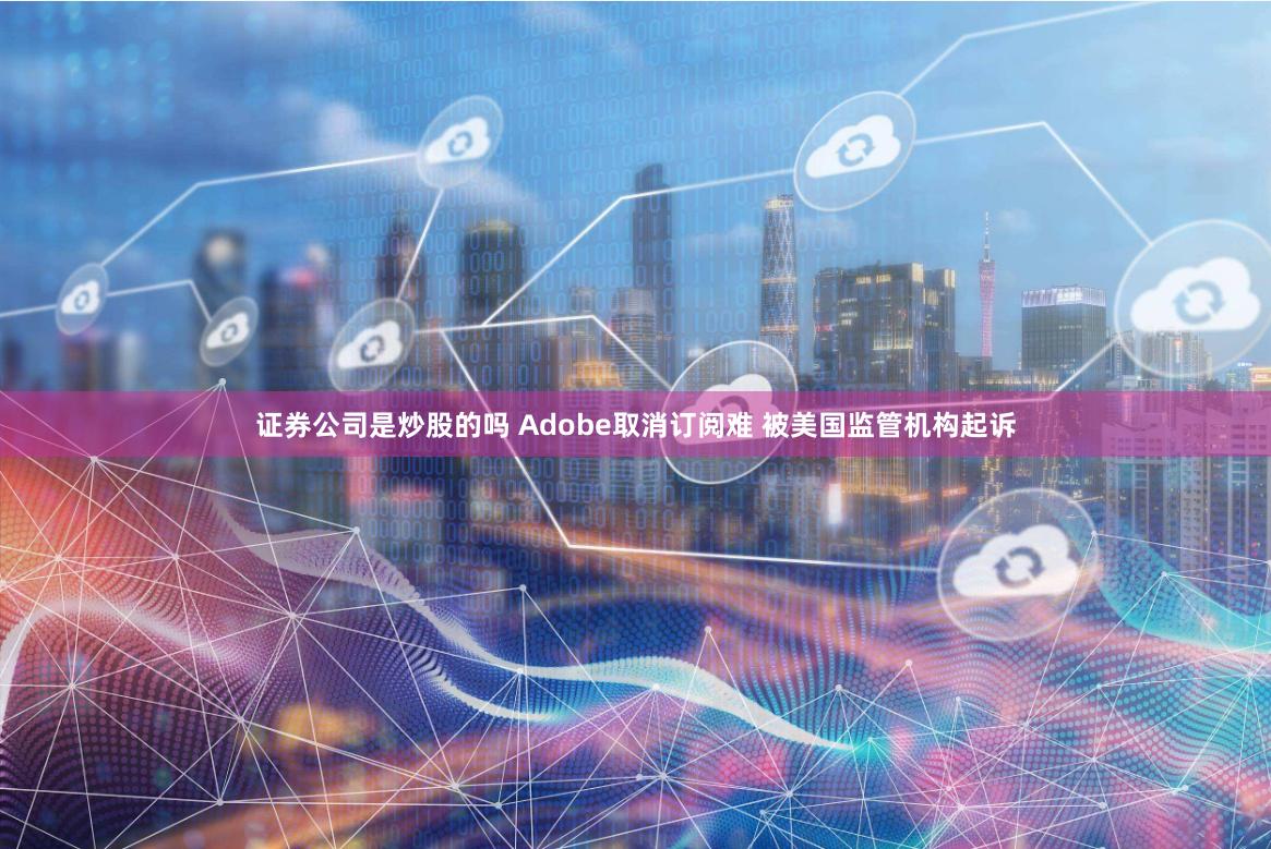 证券公司是炒股的吗 Adobe取消订阅难 被美国监管机构起诉