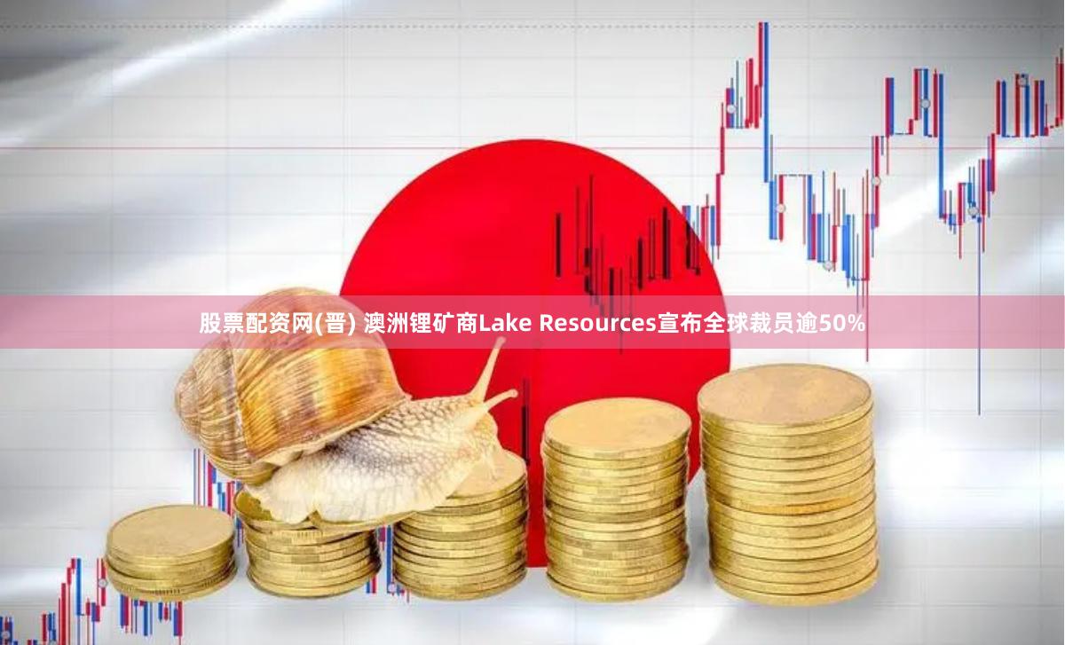 股票配资网(晋) 澳洲锂矿商Lake Resources宣布全球裁员逾50%