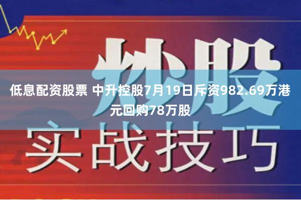 低息配资股票 中升控股7月19日斥资982.69万港元回购78万股