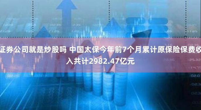 证券公司就是炒股吗 中国太保今年前7个月累计原保险保费收入共计2982.47亿元