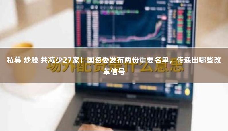 私募 炒股 共减少27家！国资委发布两份重要名单，传递出哪些改革信号