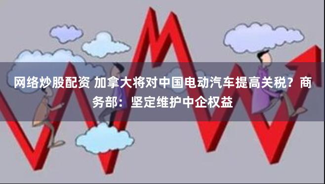 网络炒股配资 加拿大将对中国电动汽车提高关税？商务部：坚定维护中企权益