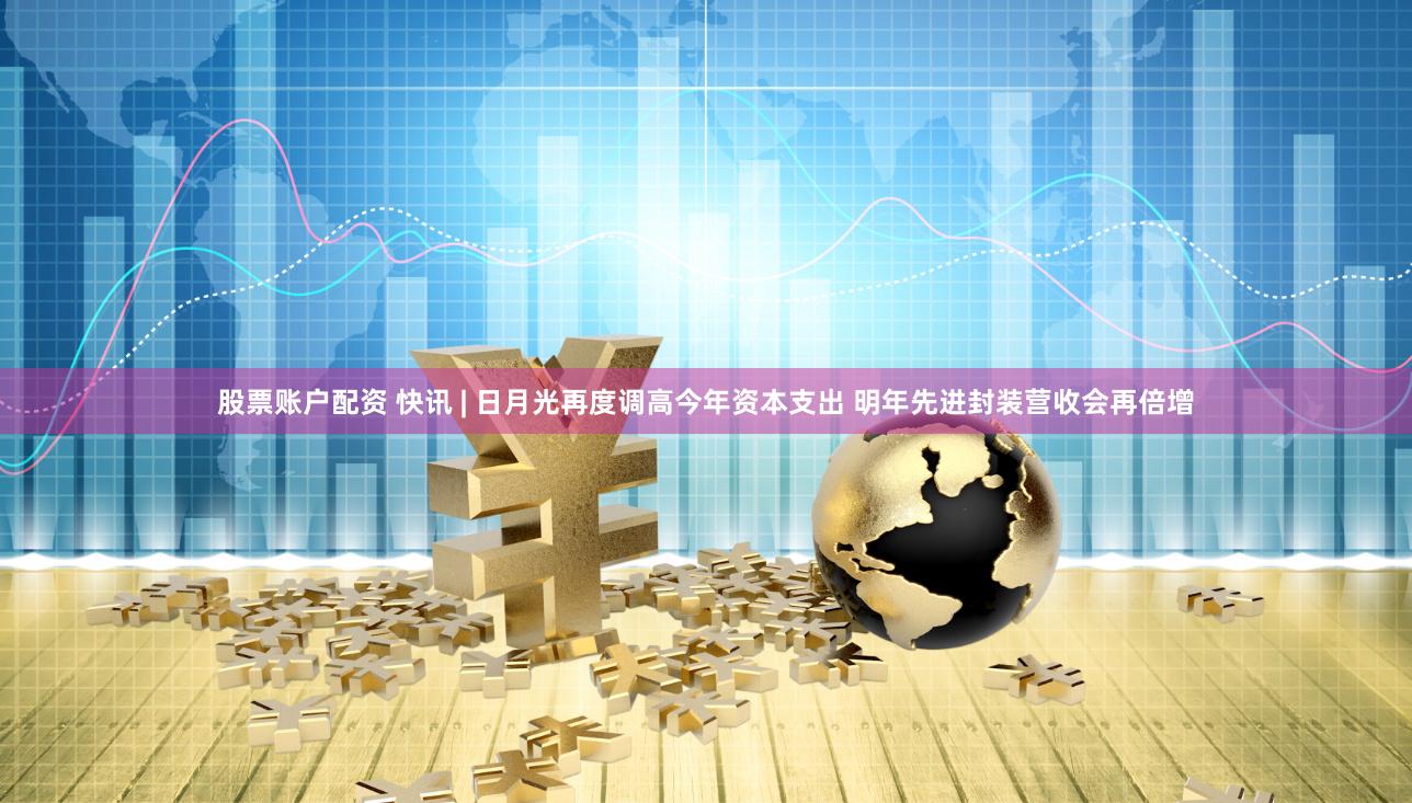 股票账户配资 快讯 | 日月光再度调高今年资本支出 明年先进封装营收会再倍增