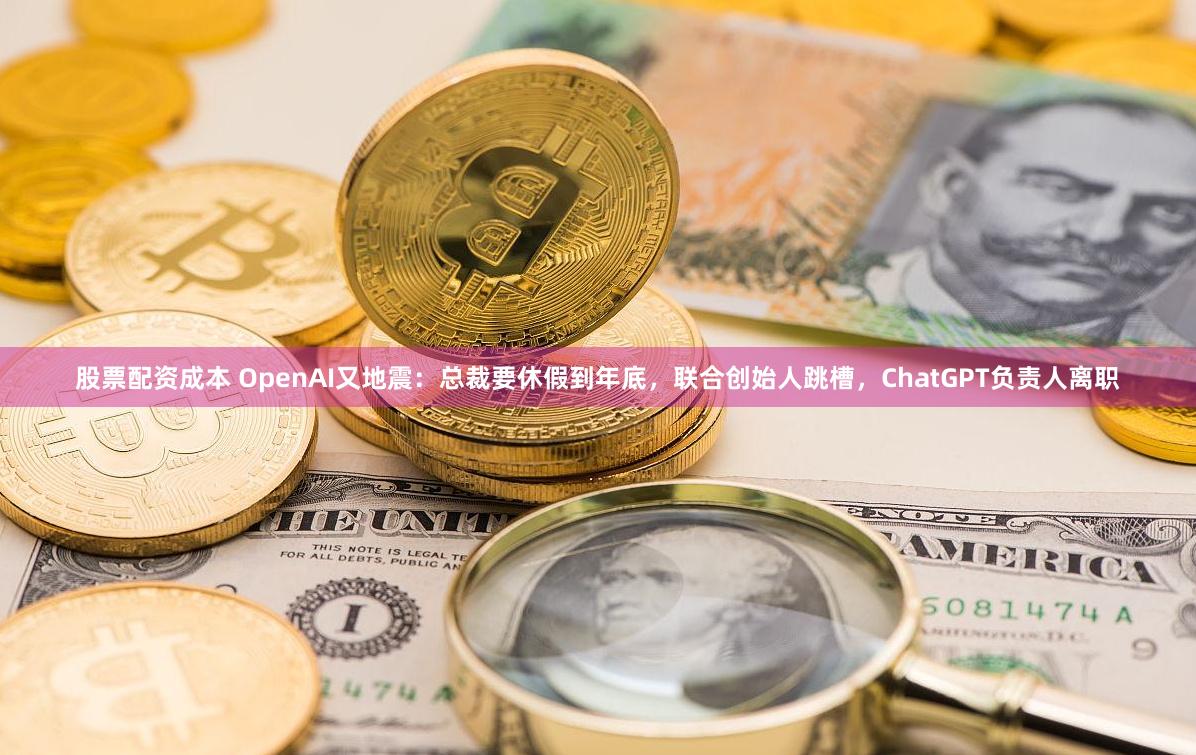 股票配资成本 OpenAI又地震：总裁要休假到年底，联合创始人跳槽，ChatGPT负责人离职