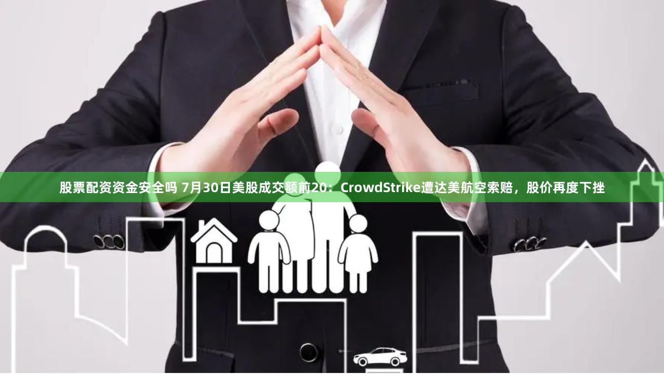 股票配资资金安全吗 7月30日美股成交额前20：CrowdStrike遭达美航空索赔，股价再度下挫