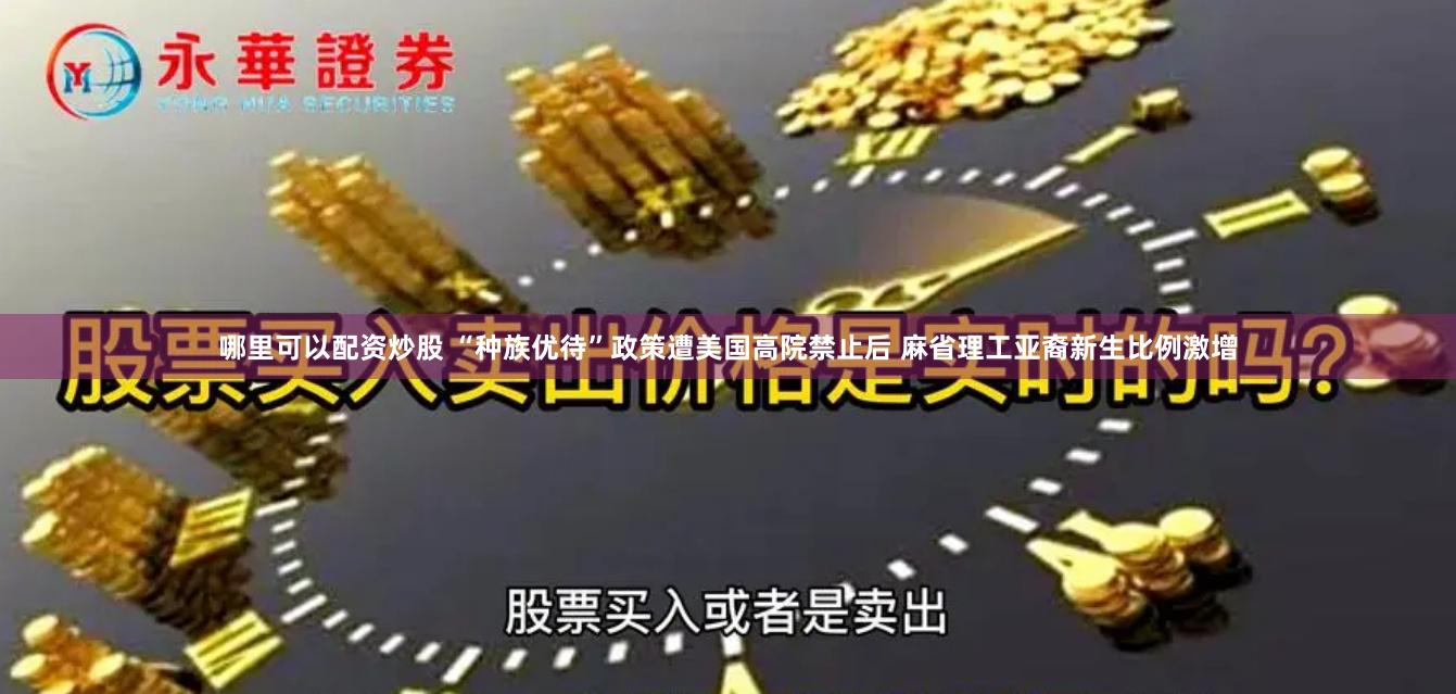 哪里可以配资炒股 “种族优待”政策遭美国高院禁止后 麻省理工亚裔新生比例激增