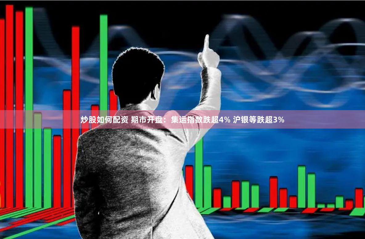 炒股如何配资 期市开盘：集运指数跌超4% 沪银等跌超3%