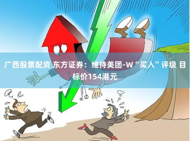 广西股票配资 东方证券：维持美团-W“买入”评级 目标价154港元