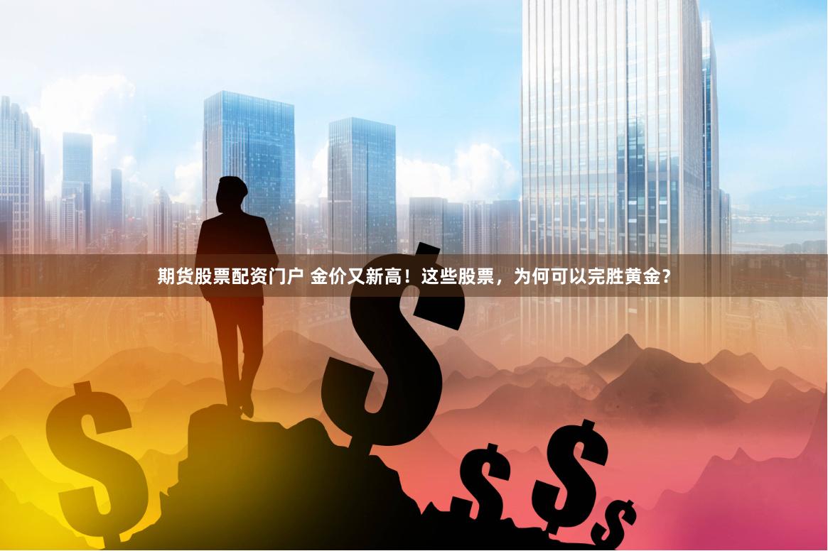 期货股票配资门户 金价又新高！这些股票，为何可以完胜黄金？