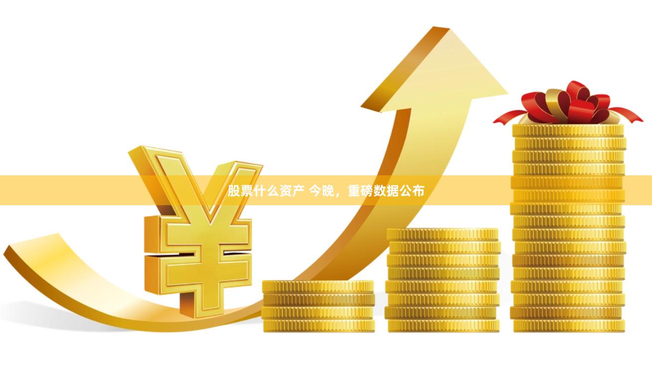 股票什么资产 今晚，重磅数据公布