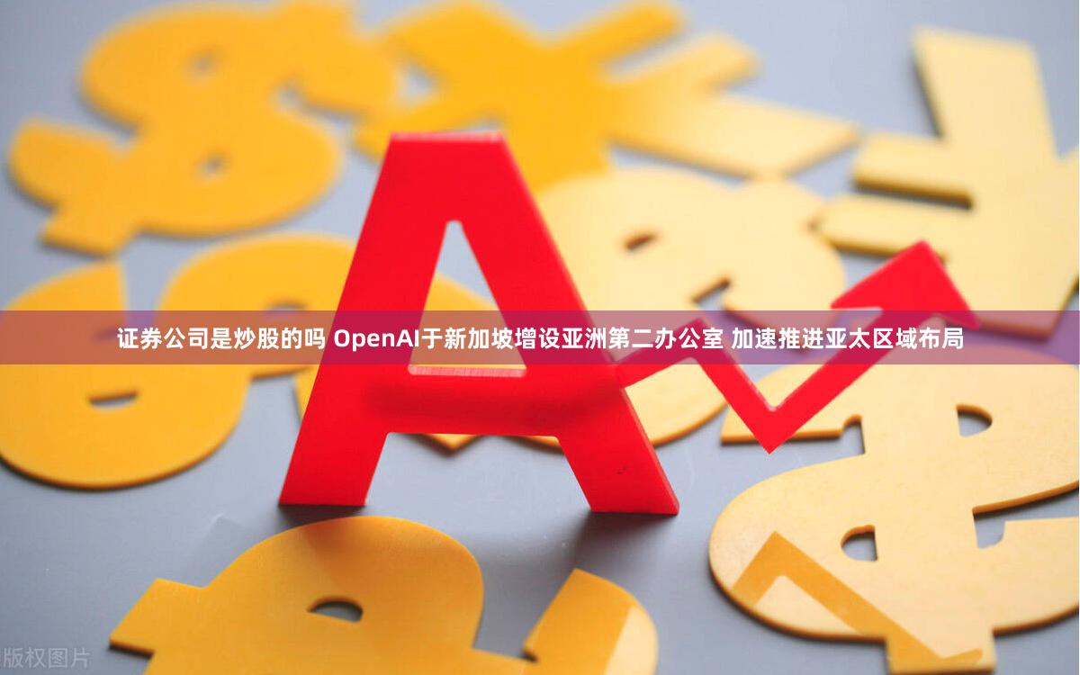 证券公司是炒股的吗 OpenAI于新加坡增设亚洲第二办公室 加速推进亚太区域布局