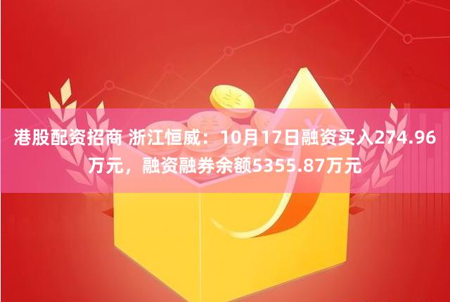 港股配资招商 浙江恒威：10月17日融资买入274.96万元，融资融券余额5355.87万元