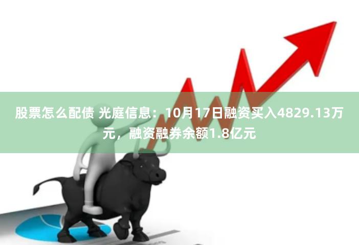 股票怎么配债 光庭信息：10月17日融资买入4829.13万元，融资融券余额1.8亿元