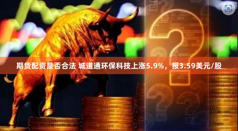 期货配资是否合法 城道通环保科技上涨5.9%，报3.59美元/股