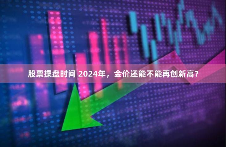 股票操盘时间 2024年，金价还能不能再创新高？