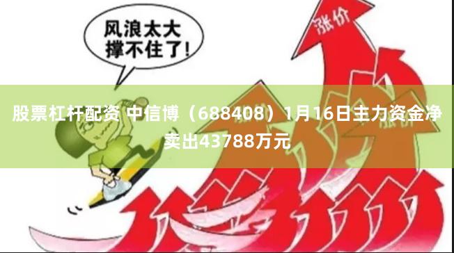 股票杠杆配资 中信博（688408）1月16日主力资金净卖出43788万元