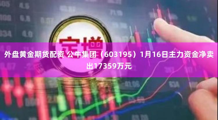 外盘黄金期货配资 公牛集团（603195）1月16日主力资金净卖出17359万元